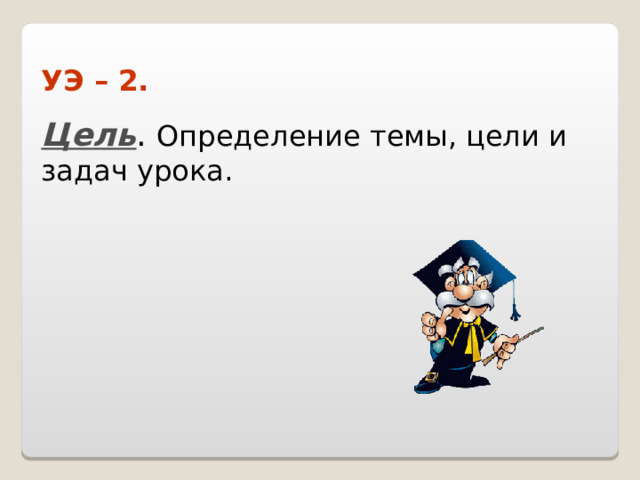 УЭ – 2.  Цель . Определение темы, цели и задач урока. 