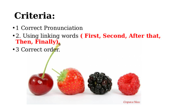 Criteria: 1 Correct Pronunciation 2. Using linking words ( First, Second, After that, Then, Finally). 3 Correct order. 