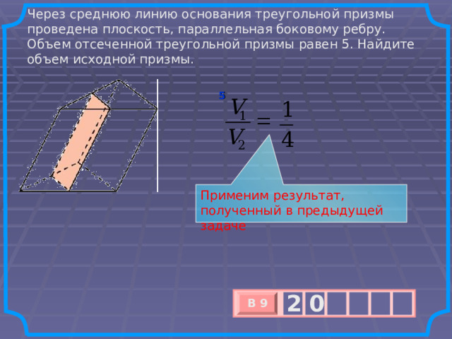 Через среднюю линию основания треугольной призмы проведена плоскость, параллельная боковому ребру. Объем отсеченной треугольной призмы равен 5. Найдите объем исходной призмы. 5 Применим результат, полученный в предыдущей задаче 2 0 В 9 х 3 х 1 0 