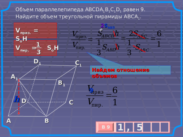 = Объем параллелепипеда ABCDA 1 B 1 C 1 D 1  равен 9. Найдите объем треугольной пирамиды ABCA 1 .                     2 S ABD V приз. =  S o H 1 V пир. =  S o H 3 D 1 C 1 Найдем отношение объемов A 1 B 1  9 h D C A B 1 5 , В 9 х 3 х 1 0 