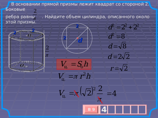  В основании прямой призмы лежит квадрат со стороной 2. Боковые ребра равны . Найдите объем цилиндра, описанного около этой призмы. 2 2 2 2 d 4 В 9 х 3 х 1 0 