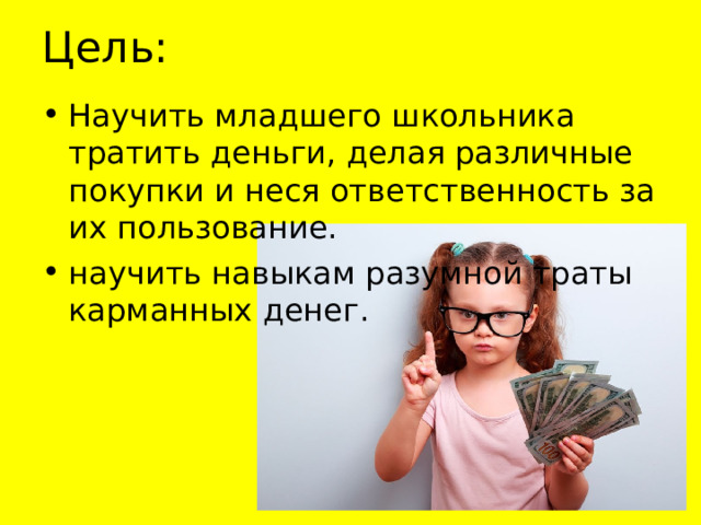 Цель: Научить младшего школьника тратить деньги, делая различные покупки и неся ответственность за их пользование. научить навыкам разумной траты карманных денег. 