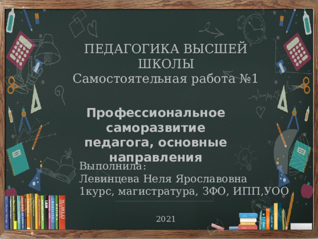 ПЕДАГОГИКА ВЫСШЕЙ ШКОЛЫ Самостоятельная работа №1 Профессиональное саморазвитие педагога, основные направления Выполнила: Левинцева Неля Ярославовна 1курс, магистратура, ЗФО, ИПП,УОО 2021 