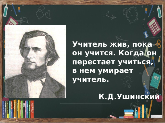 Учитель жив, пока он учится. Когда он перестает учиться, в нем умирает учитель.  К.Д.Ушинский 