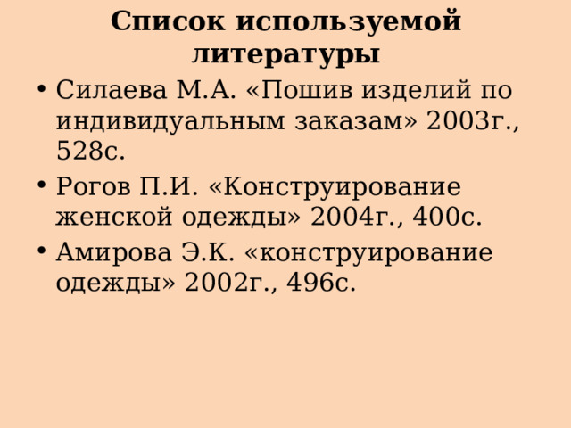 Список используемой литературы Силаева М.А. «Пошив изделий по индивидуальным заказам» 2003г., 528с. Рогов П.И. «Конструирование женской одежды» 2004г., 400с. Амирова Э.К. «конструирование одежды» 2002г., 496с. 