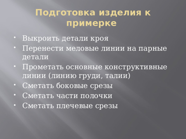 Подготовка изделия к примерке Выкроить детали кроя Перенести меловые линии на парные детали Прометать основные конструктивные линии (линию груди, талии) Сметать боковые срезы Сметать части полочки Сметать плечевые срезы 