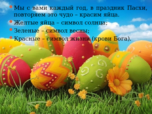 Мы с вами каждый год, в праздник Пасхи, повторяем это чудо – красим яйца. Желтые яйца – символ солнца; Зеленые – символ весны; Красные – символ жизни (крови Бога).  
