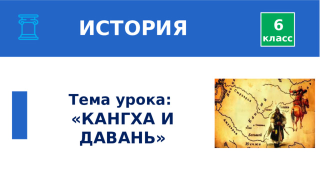  ИСТОРИЯ 6 класс  Тема урока: «КАНГХА И ДАВАНЬ» 