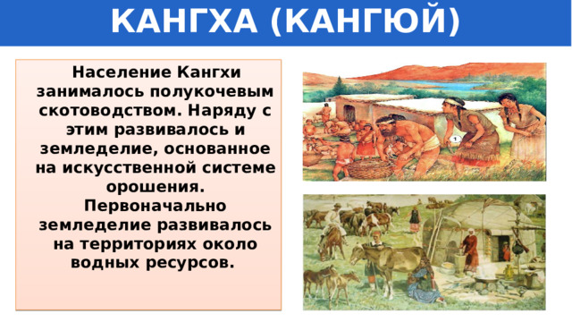КАНГХА (КАНГЮЙ)  Население Кангхи занималось полукочевым скотоводством. Наряду с этим развивалось и земледелие, основанное на искусственной системе орошения. Первоначально земледелие развивалось на территориях около водных ресурсов. 