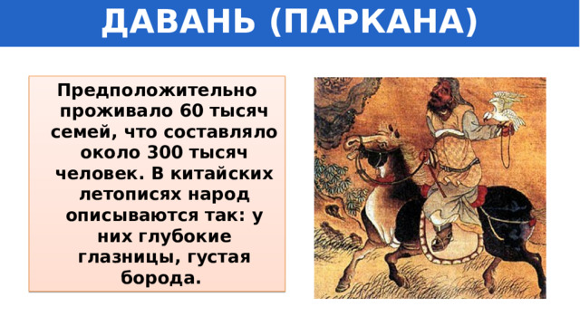 ДАВАНЬ (ПАРКАНА) Предположительно проживало 60 тысяч семей, что составляло около 300 тысяч человек. В китайских летописях народ описываются так: у них глубокие глазницы, густая борода. 