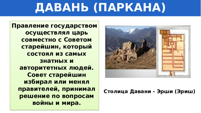 ДАВАНЬ (ПАРКАНА) Правление государством осуществлял царь совместно с Советом старейшин, который состоял из самых знатных и авторитетных людей. Совет старейшин избирал или менял правителей, принимал решение по вопросам войны и мира. Столица Давани - Эрши (Эриш) 