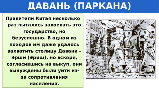ДАВАНЬ (ПАРКАНА) Правители Китая несколько раз пытались завоевать это государство, но безуспешно. В одном из походов им даже удалось захватить столицу Давани - Эрши (Эриш), но вскоре, согласившись на выкуп, они вынуждены были уйти из-за сопротивления населения. 