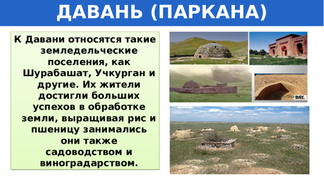 ДАВАНЬ (ПАРКАНА) К Давани относятся такие земледельческие поселения, как Шурабашат, Учкурган и другие. Их жители достигли больших успехов в обработке земли, выращивая рис и пшеницу занимались они также садоводством и виноградарством. 