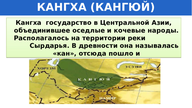 КАНГХА (КАНГЮЙ) Кангха государство в Центральной Азии, объединившее оседлые и кочевые народы. Располагалось на территории реки Сырдарья. В древности она называлась «кан», отсюда пошло и название государства - Кангюй. 