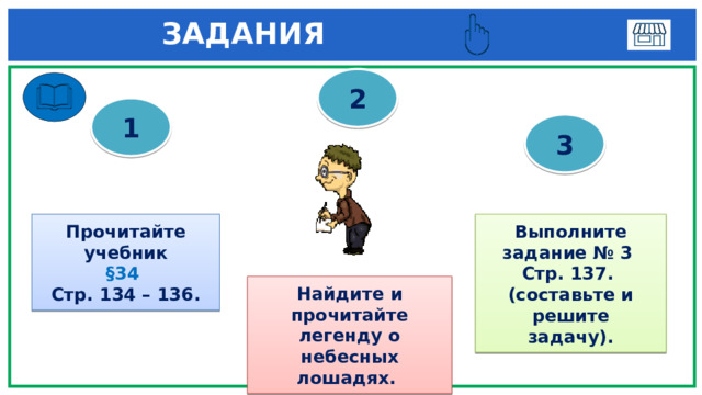  ЗАДАНИЯ 2 1 3 Выполните задание № 3 Прочитайте учебник Стр. 137. §34  Стр. 134 – 136. (составьте и решите задачу). Найдите и прочитайте легенду о небесных лошадях. 
