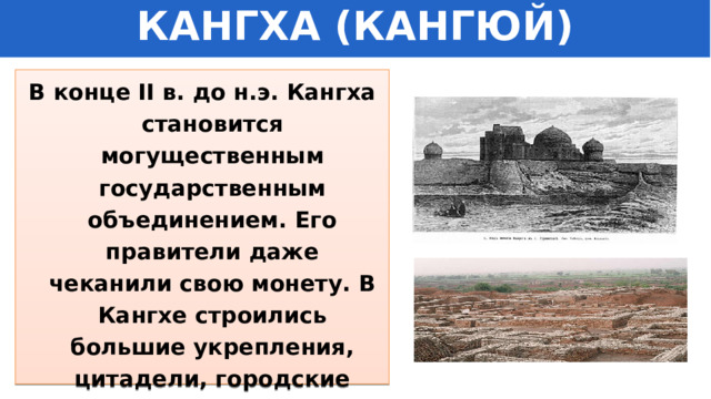 КАНГХА (КАНГЮЙ) В конце II в. до н.э. Кангха становится могущественным государственным объединением. Его правители даже чеканили свою монету. В Кангхе строились большие укрепления, цитадели, городские храмы, торговые и ремесленные кварталы. 