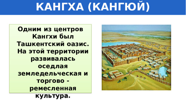 КАНГХА (КАНГЮЙ) Одним из центров Кангхи был Ташкентский оазис. На этой территории развивалась оседлая земледельческая и торгово - ремесленная культура. 