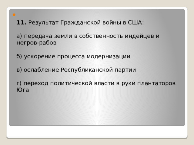  11. Результат Гражданской войны в США:   а) передача земли в собственность индейцев и негров-рабов   б) ускорение процесса модернизации   в) ослабление Республиканской партии   г) переход политической власти в руки плантаторов Юга            