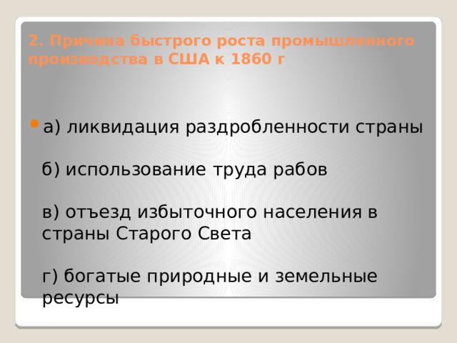 2. Причина быстрого роста промышленного производства в США к 1860 г а) ликвидация раздробленности страны   б) использование труда рабов   в) отъезд избыточного населения в страны Старого Света   г) богатые природные и земельные ресурсы 