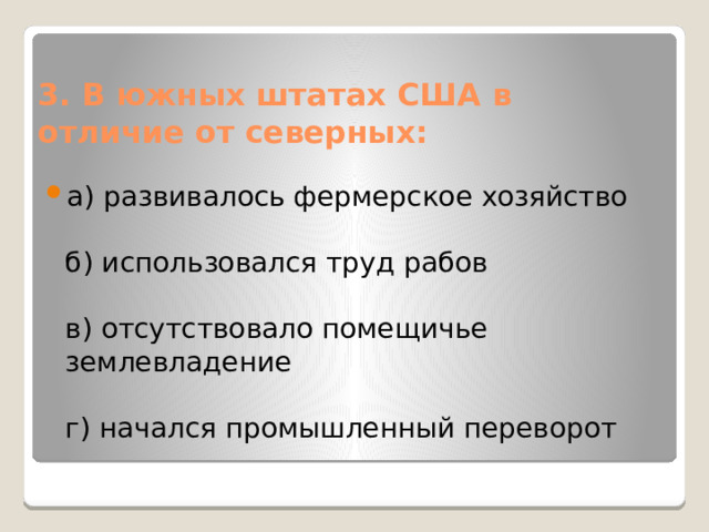 3. В южных штатах США в отличие от северных: а) развивалось фермерское хозяйство   б) использовался труд рабов   в) отсутствовало помещичье землевладение   г) начался промышленный переворот 