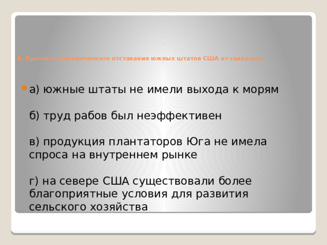    6. Причина экономического отставания южных штатов США от северных:   а) южные штаты не имели выхода к морям   б) труд рабов был неэффективен   в) продукция плантаторов Юга не имела спроса на внутреннем рынке   г) на севере США существовали более благоприятные условия для развития сельского хозяйства   
