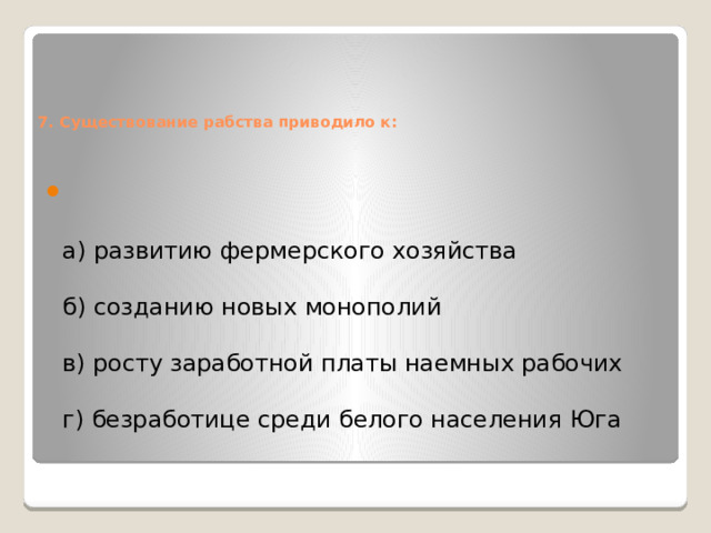   7. Существование рабства приводило к:     а) развитию фермерского хозяйства   б) созданию новых монополий   в) росту заработной платы наемных рабочих   г) безработице среди белого населения Юга    