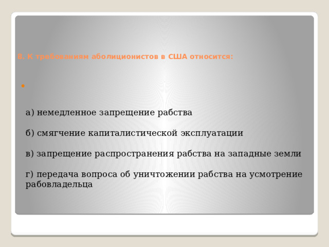   8. К требованиям аболиционистов в США относится:      а) немедленное запрещение рабства   б) смягчение капиталистической эксплуатации   в) запрещение распространения рабства на западные земли   г) передача вопроса об уничтожении рабства на усмотрение рабовладельца      