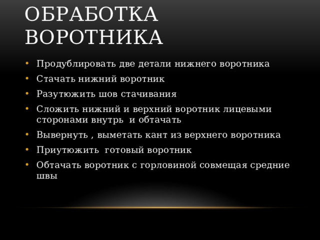 Обработка воротника Продублировать две детали нижнего воротника Стачать нижний воротник Разутюжить шов стачивания Сложить нижний и верхний воротник лицевыми сторонами внутрь и обтачать Вывернуть , выметать кант из верхнего воротника Приутюжить готовый воротник Обтачать воротник с горловиной совмещая средние швы 