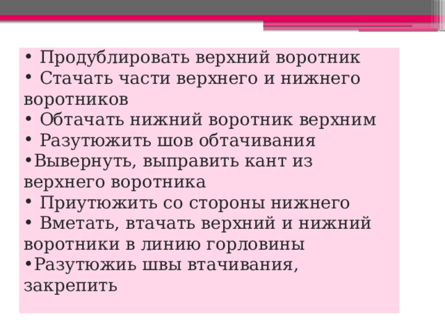  Продублировать верхний воротник  Стачать части верхнего и нижнего воротников  Обтачать нижний воротник верхним  Разутюжить шов обтачивания Вывернуть, выправить кант из верхнего воротника  Приутюжить со стороны нижнего  Вметать, втачать верхний и нижний воротники в линию горловины Разутюжиь швы втачивания, закрепить 