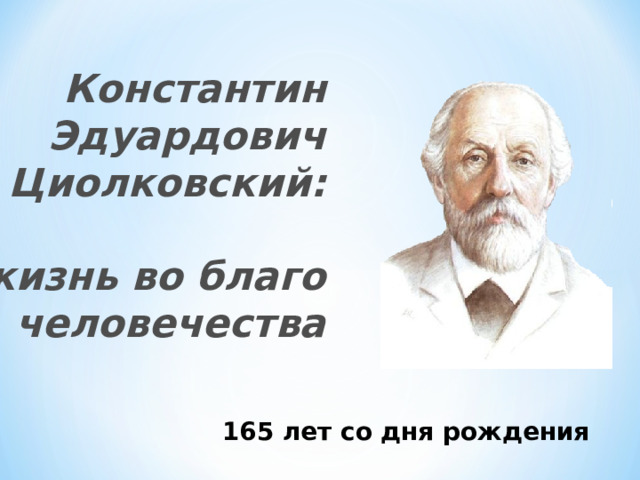 Константин  Эдуардович  Циолковский:    жизнь во благо человечества   165 лет со дня рождения 