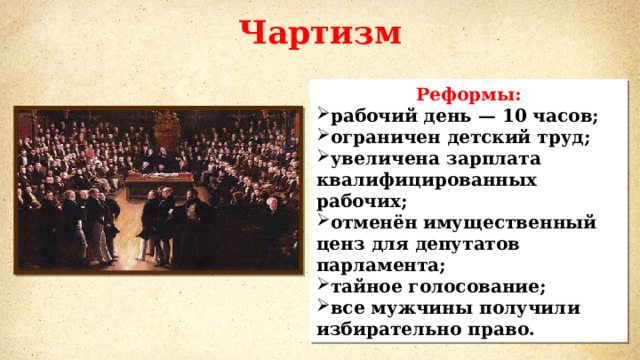 Чартизм Реформы: рабочий день — 10 часов; ограничен детский труд; увеличена зарплата квалифицированных рабочих; отменён имущественный ценз для депутатов парламента; тайное голосование; все мужчины получили избирательно право. 