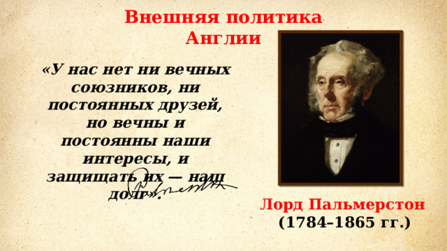 Внешняя политика Англии «У нас нет ни вечных союзников, ни постоянных друзей, но вечны и постоянны наши интересы, и защищать их — наш долг». Лорд Пальмерстон (1784–1865 гг.) 