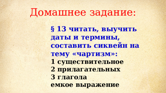 Домашнее задание: § 13 читать, выучить даты и термины, составить сиквейн на тему «чартизм»: 1 существительное  2 прилагательных  3 глагола  емкое выражение  