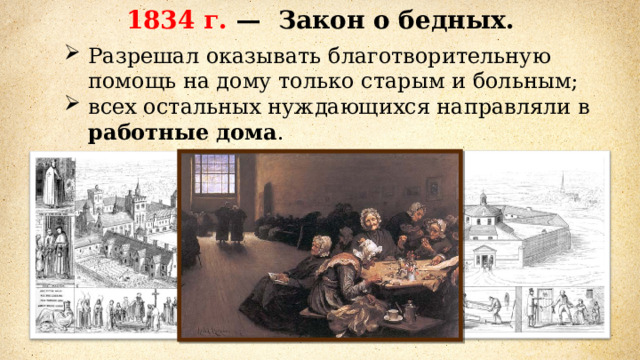 183 4  г. — Закон о бедных. Разрешал оказывать благотворительную помощь на дому только старым и больным; всех остальных нуждающихся направляли в работные дома . 