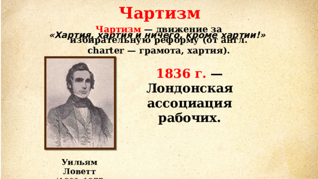 Чартизм Чартизм — движение за избирательную реформу (от англ. charter — грамота, хартия). «Хартия, хартия и ничего, кроме хартии!» 1836 г. — Лондонская ассоциация рабочих. Уильям Ловетт (1800–1877 гг.) 