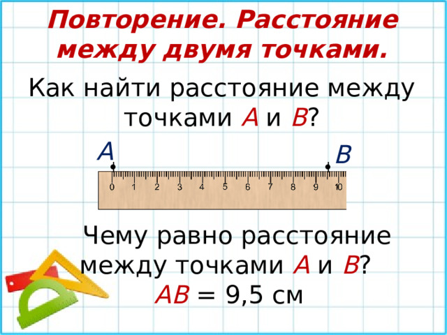 Повторение. Расстояние между двумя точками. Как найти расстояние между точками А и В ? А В • • ǀ ǀ  Чему равно расстояние между точками А и В ?  АВ  = 9,5 см 