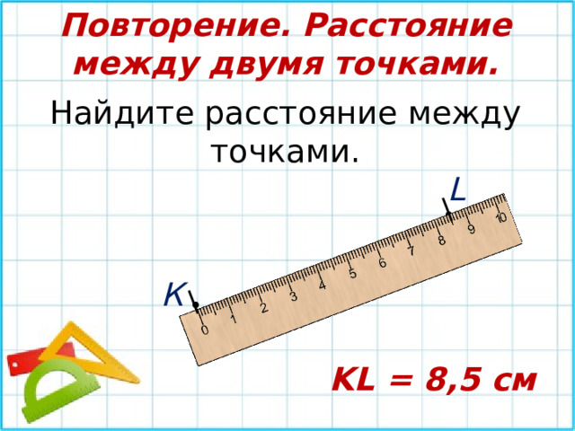 ǀ ǀ Повторение. Расстояние между двумя точками. Найдите расстояние между точками. L • К • KL = 8,5 см 