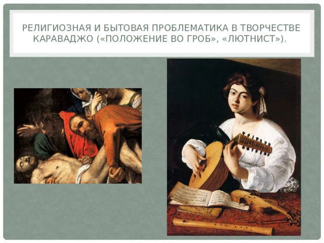 Религиозная и бытовая проблематика в творчестве Караваджо («Положение во гроб», «Лютнист»). 