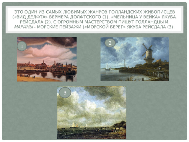  Это один из самых любимых жанров голландских живописцев («Вид Делфта» Вермера Долфтского (1), «Мельница у Вейка» Якуба Рейсдала (2). С огромным мастерством пишут голландцы и марины - морские пейзажи («Морской берег» Якуба Рейсдала (3). 2 1 3 