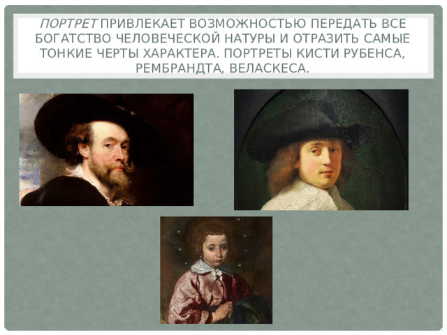Портрет привлекает возможностью передать все богатство человеческой натуры и отразить самые тонкие черты характера. Портреты кисти Рубенса, Рембрандта, Веласкеса. 