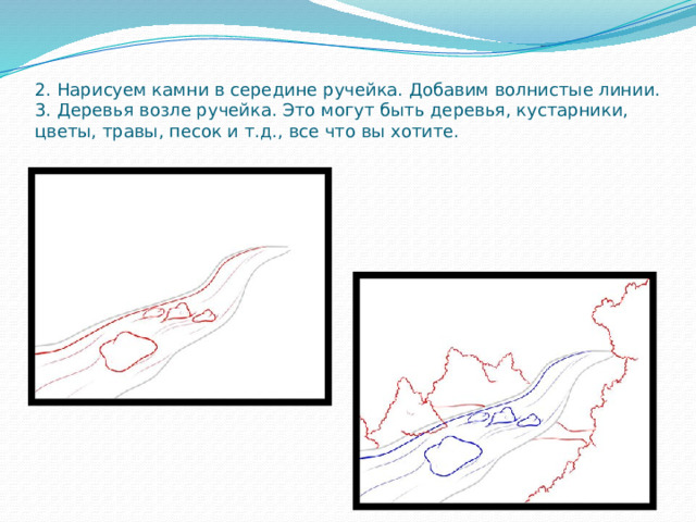 2. Нарисуем камни в середине ручейка. Добавим волнистые линии.  3. Деревья возле ручейка. Это могут быть деревья, кустарники, цветы, травы, песок и т.д., все что вы хотите. 