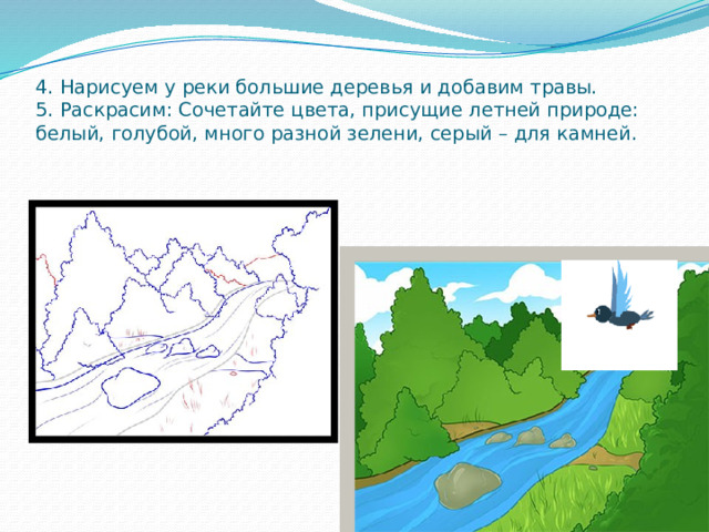 4. Нарисуем у реки большие деревья и добавим травы.  5. Раскрасим: Сочетайте цвета, присущие летней природе: белый, голубой, много разной зелени, серый – для камней. 