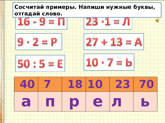 Сосчитай примеры. Напиши нужные буквы, отгадай слово.  40  а  7  18  п 10  р  е  23 л  70  ь  40  7  18 10  23  70 