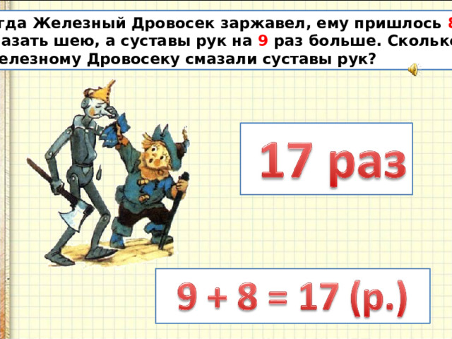 Когда Железный Дровосек заржавел, ему пришлось 8 раз  смазать шею, а суставы рук на 9 раз больше. Сколько раз  Железному Дровосеку смазали суставы рук? 