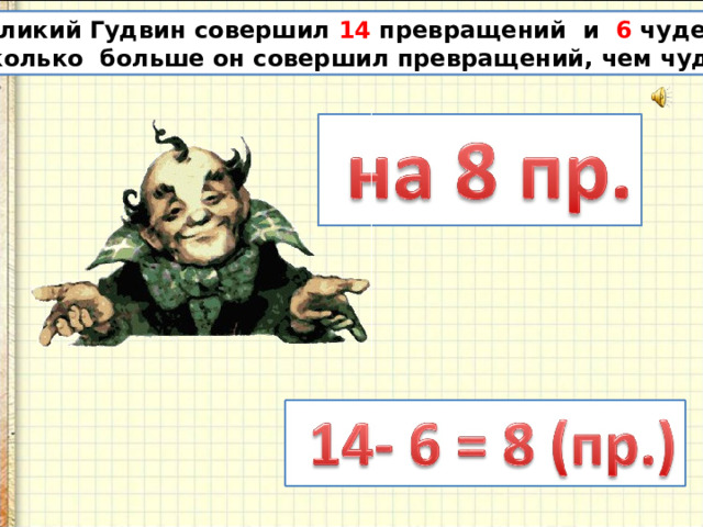 Великий Гудвин совершил 14 превращений и 6 чудес. На  сколько больше он совершил превращений, чем чудес? 