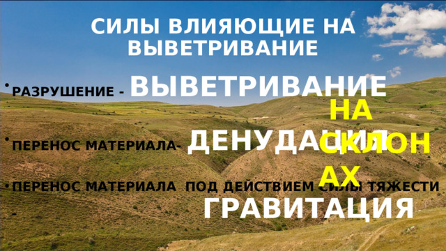 СИЛЫ ВЛИЯЮЩИЕ НА ВЫВЕТРИВАНИЕ РАЗРУШЕНИЕ - ВЫВЕТРИВАНИЕ  ПЕРЕНОС МАТЕРИАЛА- ДЕНУДАЦИЯ  ПЕРЕНОС МАТЕРИАЛА ПОД ДЕЙСТВИЕМ СИЛЫ ТЯЖЕСТИ -         ГРАВИТАЦИЯ  НА СКЛОНАХ 