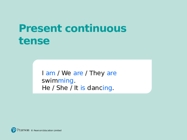 Present continuous tense I am / We are / They are swim ming . He / She / It is danc ing . © Pearson Education Limited 2 