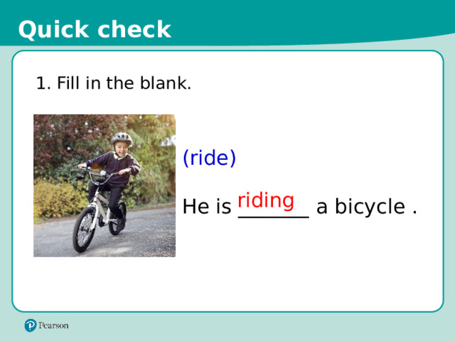Quick check 1. Fill in the blank. (ride) He is _______ a bicycle . riding 14 