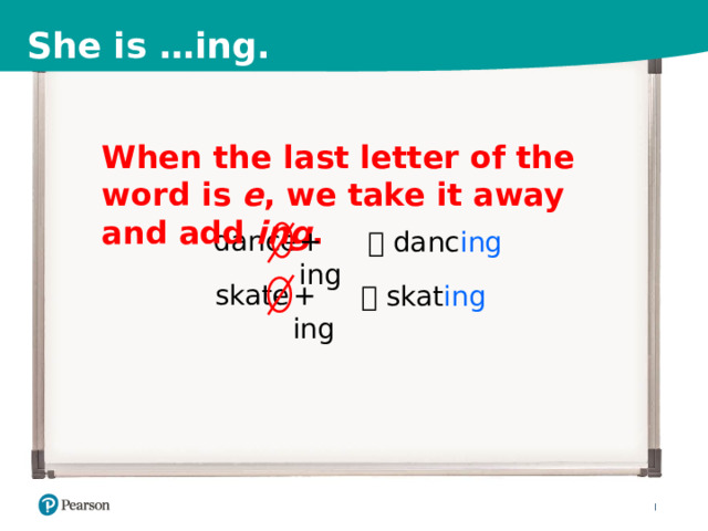 She is …ing. When the last letter of the word is e , we take it away and add ing .   dance + ing   danc ing skate + ing   skat ing 9 