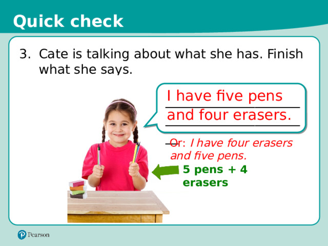 Quick check 3.  Cate is talking about what she has. Finish what she says. I have five pens and four erasers. ____________________________________________ Or: I have four erasers and five pens. AL1298871_Sergiy Bykhunenko. Shutterstock AL1282912_tnehala. 123rf_com 5 pens + 4 erasers 12 
